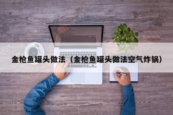 金枪鱼罐头做法（金枪鱼罐头做法空气炸锅）