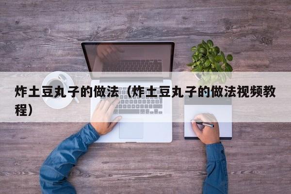 炸土豆丸子的做法（炸土豆丸子的做法视频教程）