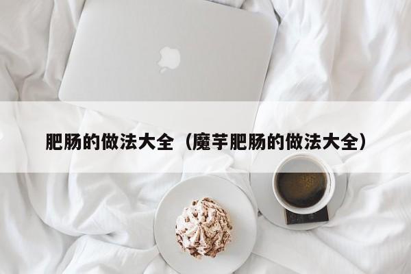 肥肠的做法大全（魔芋肥肠的做法大全）
