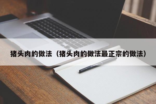 猪头肉的做法（猪头肉的做法最正宗的做法）