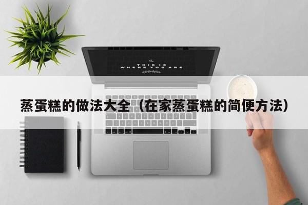 蒸蛋糕的做法大全（在家蒸蛋糕的简便方法）