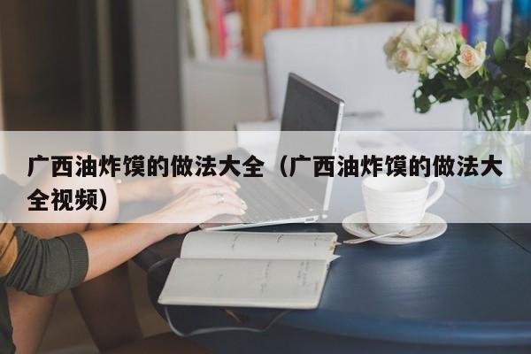广西油炸馍的做法大全（广西油炸馍的做法大全视频）