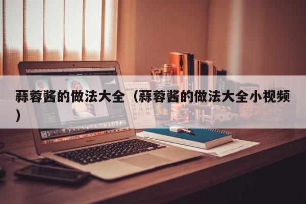 蒜蓉酱的做法大全（蒜蓉酱的做法大全小视频）