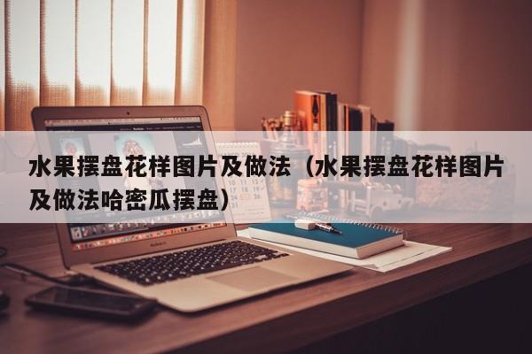 水果摆盘花样图片及做法（水果摆盘花样图片及做法哈密瓜摆盘）