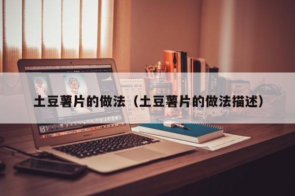 土豆薯片的做法（土豆薯片的做法描述）