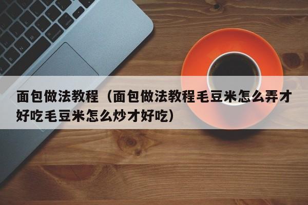 面包做法教程（面包做法教程毛豆米怎么弄才好吃毛豆米怎么炒才好吃）