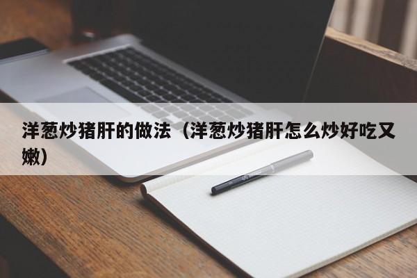 洋葱炒猪肝的做法（洋葱炒猪肝怎么炒好吃又嫩）