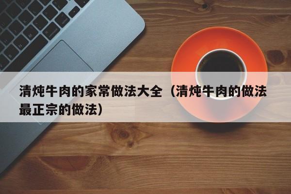 清炖牛肉的家常做法大全（清炖牛肉的做法 最正宗的做法）