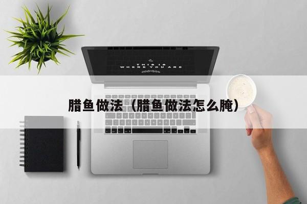 腊鱼做法（腊鱼做法怎么腌）
