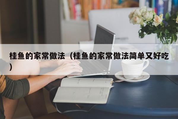 桂鱼的家常做法（桂鱼的家常做法简单又好吃）