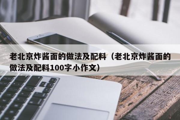 老北京炸酱面的做法及配料（老北京炸酱面的做法及配料100字小作文）