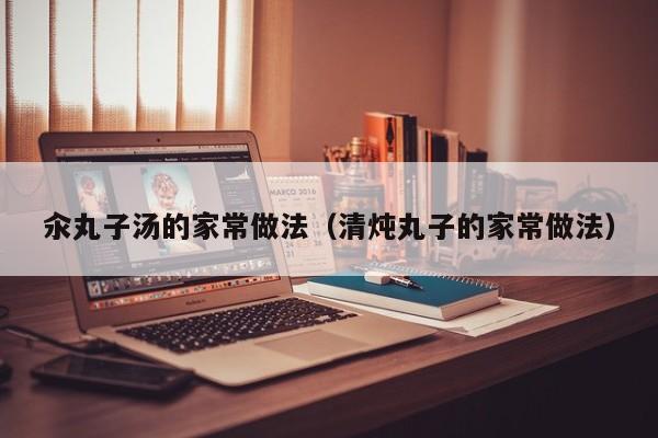 汆丸子汤的家常做法（清炖丸子的家常做法）