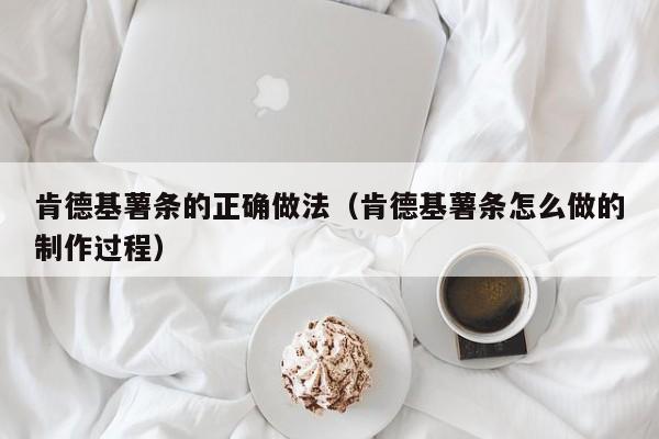 肯德基薯条的正确做法（肯德基薯条怎么做的制作过程）