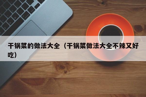干锅菜的做法大全（干锅菜做法大全不辣又好吃）