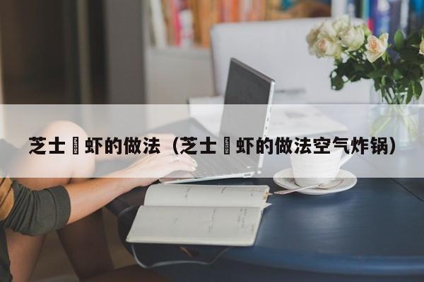 芝士焗虾的做法（芝士焗虾的做法空气炸锅）