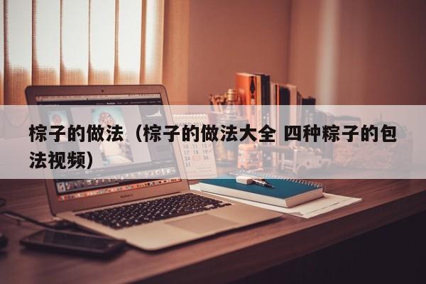 棕子的做法（棕子的做法大全 四种粽子的包法视频）