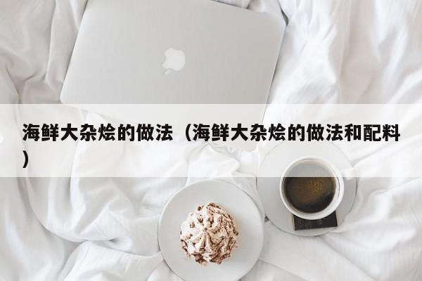 海鲜大杂烩的做法（海鲜大杂烩的做法和配料）
