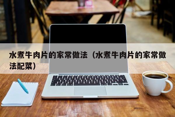 水煮牛肉片的家常做法（水煮牛肉片的家常做法配菜）
