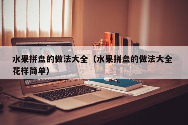 水果拼盘的做法大全（水果拼盘的做法大全 花样简单）