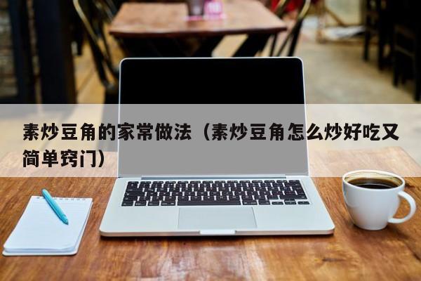 素炒豆角的家常做法（素炒豆角怎么炒好吃又简单窍门）