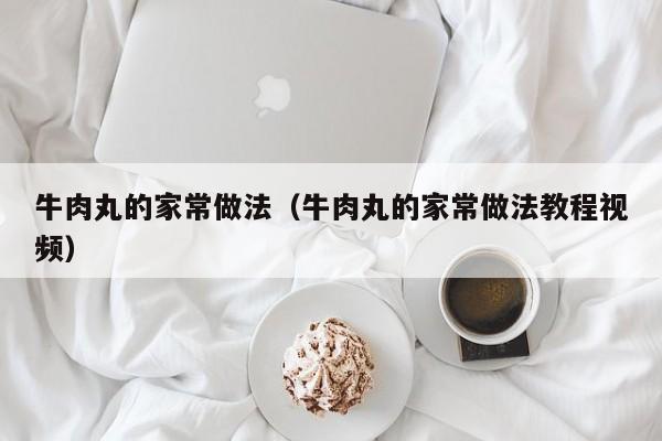 牛肉丸的家常做法（牛肉丸的家常做法教程视频）