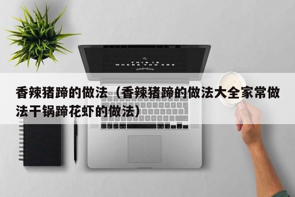 香辣猪蹄的做法（香辣猪蹄的做法大全家常做法干锅蹄花虾的做法）