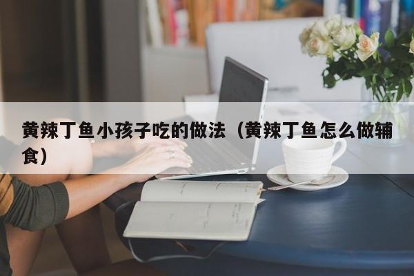 黄辣丁鱼小孩子吃的做法（黄辣丁鱼怎么做辅食）