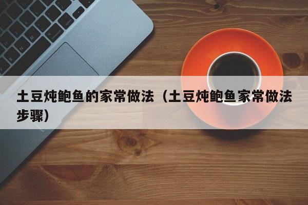 土豆炖鲍鱼的家常做法（土豆炖鲍鱼家常做法步骤）