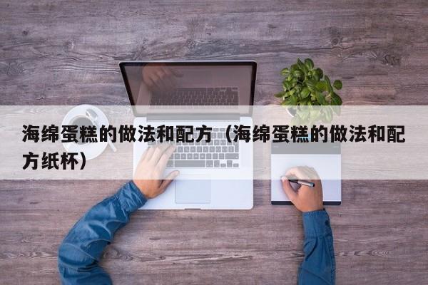 海绵蛋糕的做法和配方（海绵蛋糕的做法和配方纸杯）