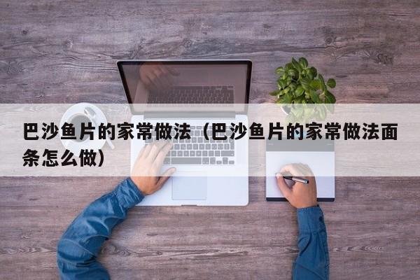 巴沙鱼片的家常做法（巴沙鱼片的家常做法面条怎么做）