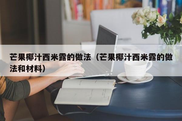 芒果椰汁西米露的做法（芒果椰汁西米露的做法和材料）