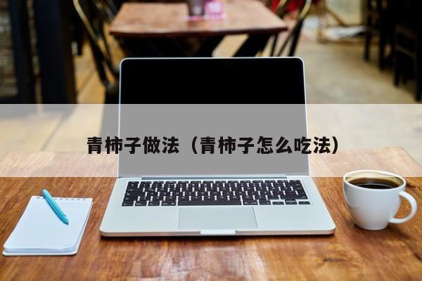 青柿子做法（青柿子怎么吃法）