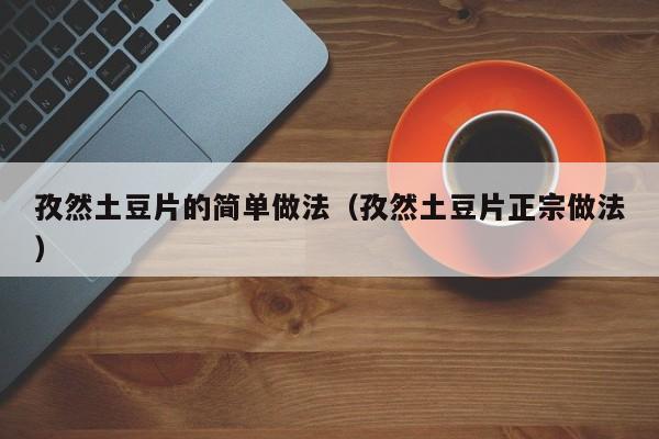 孜然土豆片的简单做法（孜然土豆片正宗做法）