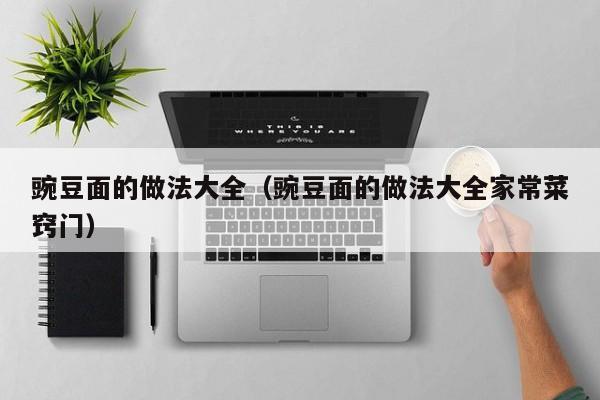 豌豆面的做法大全（豌豆面的做法大全家常菜窍门）