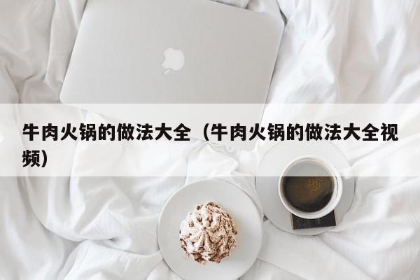 牛肉火锅的做法大全（牛肉火锅的做法大全视频）