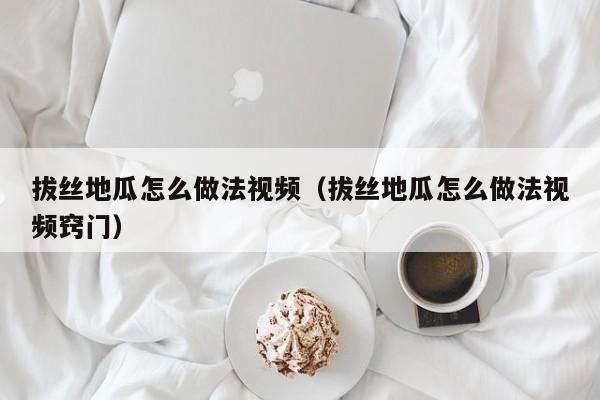 拔丝地瓜怎么做法视频（拔丝地瓜怎么做法视频窍门）