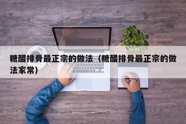 糖醋排骨最正宗的做法（糖醋排骨最正宗的做法家常）