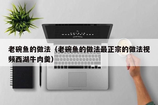 老碗鱼的做法（老碗鱼的做法最正宗的做法视频西湖牛肉羹）