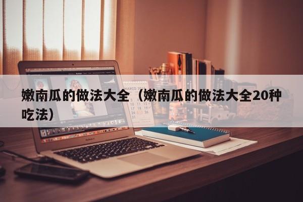 嫩南瓜的做法大全（嫩南瓜的做法大全20种吃法）