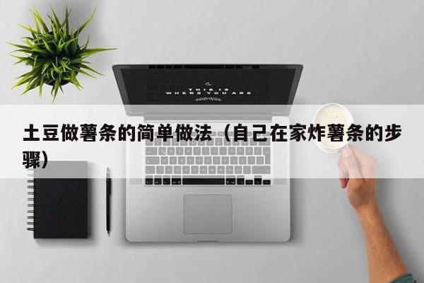土豆做薯条的简单做法（自己在家炸薯条的步骤）
