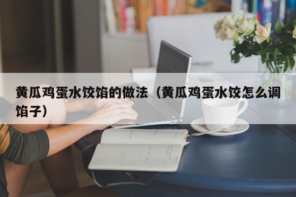黄瓜鸡蛋水饺馅的做法（黄瓜鸡蛋水饺怎么调馅子）