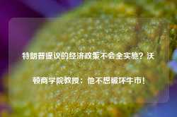 特朗普提议的经济政策不会全实施？沃顿商学院教授：他不想破坏牛市！-第1张图片-特色小吃