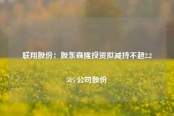 联翔股份：股东森隆投资拟减持不超2.258%公司股份-第1张图片-特色小吃