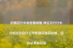 近期招行中层密集调整 两位分行行长分别出任总行公司金融总部总经理、招商证券副总裁-第1张图片-特色小吃