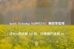 Spotify Technology SA(SPOT.US)：第四季度预计MAU将达到 6.65 亿，订阅用户达到 2.6 亿-第1张图片-特色小吃