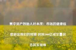 景华资产创始人叶本茂：市场的健康程度超出我们的预期 回到5000亿成交量状态其实很难-第1张图片-特色小吃