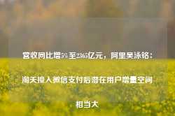 营收同比增5%至2365亿元，阿里吴泳铭：淘天接入微信支付后潜在用户增量空间相当大-第1张图片-特色小吃