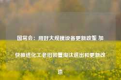 国常会：用好大规模设备更新政策 加快推进化工老旧装置淘汰退出和更新改造-第1张图片-特色小吃