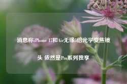 消息称iPhone 17和Air无缘5倍光学变焦镜头 依然是Pro系列独享-第1张图片-特色小吃