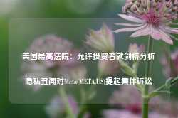 美国最高法院：允许投资者就剑桥分析隐私丑闻对Meta(META.US)提起集体诉讼-第1张图片-特色小吃